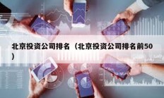 北京投資公司排名（北京投資公司排名前50）
