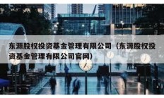東源股權投資基金管理有限公司（東源股權投資基金管理有限公司官網(wǎng)）