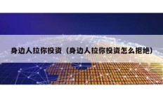 身邊人拉你投資（身邊人拉你投資怎么拒絕）