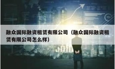 融眾國際融資租賃有限公司（融眾國際融資租賃有限公司怎么樣）