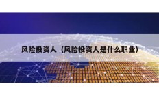 風(fēng)險(xiǎn)投資人（風(fēng)險(xiǎn)投資人是什么職業(yè)）