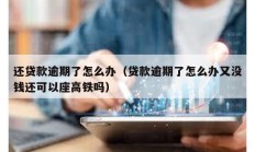 還貸款逾期了怎么辦（貸款逾期了怎么辦又沒錢還可以座高鐵嗎）