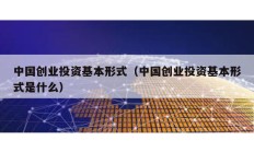 中國創(chuàng)業(yè)投資基本形式（中國創(chuàng)業(yè)投資基本形式是什么）