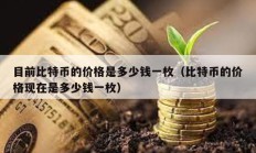 目前比特幣的價格是多少錢一枚（比特幣的價格現(xiàn)在是多少錢一枚）