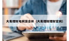 大麥理財電網(wǎng)貸合并（大麥理財理財官網(wǎng)）