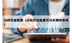 以嶺藥業股票（以嶺藥業股票可以長期持有嗎）