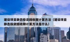 建設項目靜態投資回收期計算方法（建設項目靜態投資回收期計算方法是什么）