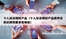 個人投資理財產(chǎn)品（個人投資理財產(chǎn)品質押貸款的質物要求有哪些）