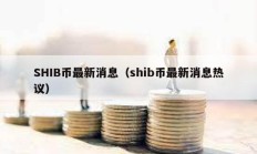 SHIB幣最新消息（shib幣最新消息熱議）