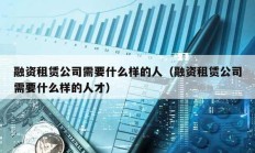 融資租賃公司需要什么樣的人（融資租賃公司需要什么樣的人才）