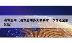 浦發逾期（浦發逾期多久會要求一次性還全部欠款）