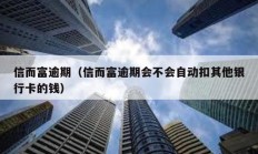信而富逾期（信而富逾期會不會自動扣其他銀行卡的錢）