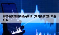 如何投資理財的相關知識（如何投資理財產品好嗎）