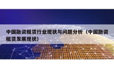 中國(guó)融資租賃行業(yè)現(xiàn)狀與問題分析（中國(guó)融資租賃發(fā)展現(xiàn)狀）