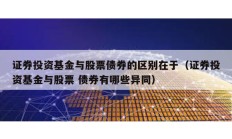 證券投資基金與股票債券的區別在于（證券投資基金與股票 債券有哪些異同）