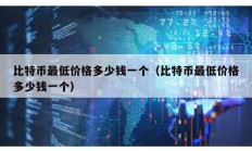 比特幣最低價(jià)格多少錢一個(gè)（比特幣最低價(jià)格多少錢一個(gè)）