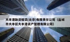 大豐港融資租賃(北京)有限責任公司（鹽城市大豐區大豐港資產管理有限公司）