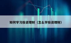 如何學(xué)習(xí)投資理財（怎么學(xué)投資理財）