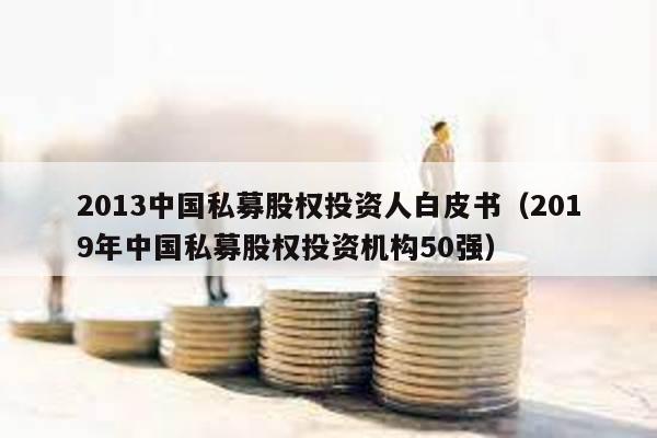 2013中國(guó)私募股權(quán)投資人白皮書(2019年中國(guó)私募股權(quán)投資機(jī)構(gòu)50強(qiáng))