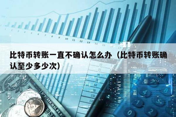 比特幣轉(zhuǎn)賬一直不確認(rèn)怎么辦(比特幣轉(zhuǎn)賬確認(rèn)至少多少次)