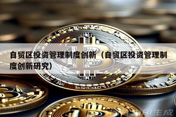自貿(mào)區(qū)投資管理制度創(chuàng)新(自貿(mào)區(qū)投資管理制度創(chuàng)新研究)