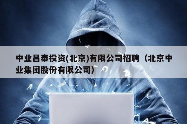 中業昌泰投資(北京)有限公司招聘(北京中業集團股份有限公司)