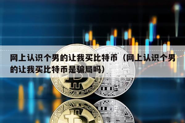 網上認識個男的讓我買比特幣(網上認識個男的讓我買比特幣是騙局嗎)