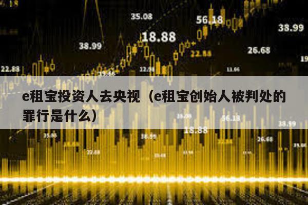 e租寶投資人去央視(e租寶創始人被判處的罪行是什么)