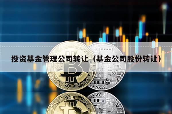 投資基金管理公司轉讓(基金公司股份轉讓)