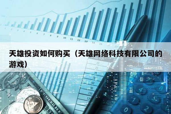 天雄投資如何購買(天雄網絡科技有限公司的游戲)