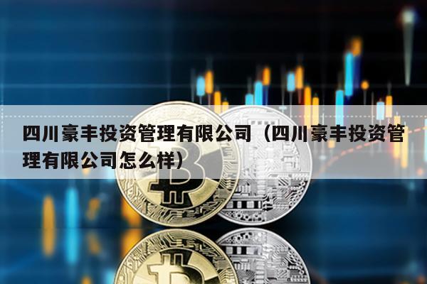 四川豪豐投資管理有限公司(四川豪豐投資管理有限公司怎么樣)