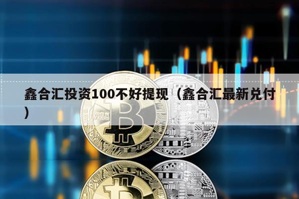 鑫合匯投資100不好提現(鑫合匯最新兌付)