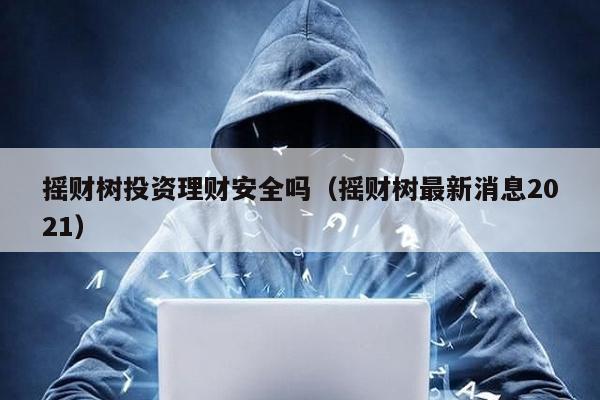 搖財(cái)樹投資理財(cái)安全嗎(搖財(cái)樹最新消息2021)