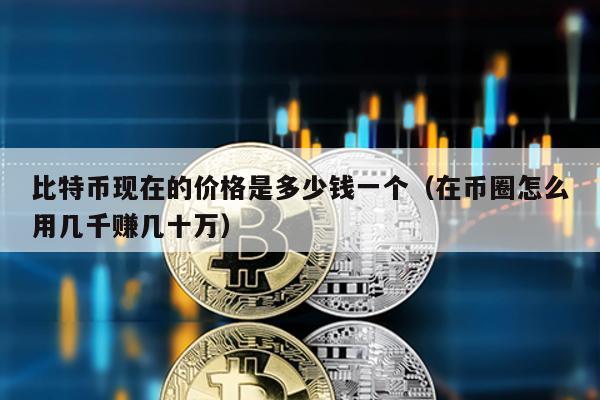 比特幣現在的價格是多少錢一個(在幣圈怎么用幾千賺幾十萬)