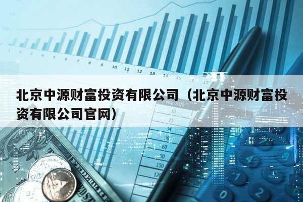 北京中源財富投資有限公司(北京中源財富投資有限公司官網)