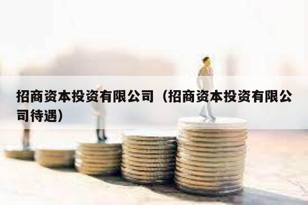 招商資本投資有限公司(招商資本投資有限公司待遇)