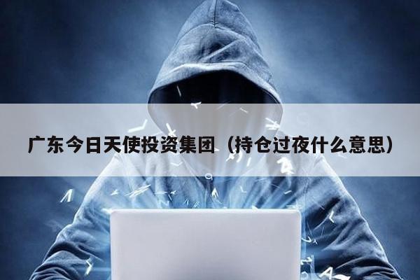 廣東今日天使投資集團(持倉過夜什么意思)