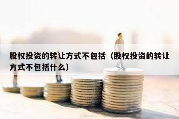 股權投資的轉讓方式不包括(股權投資的轉讓方式不包括什么)