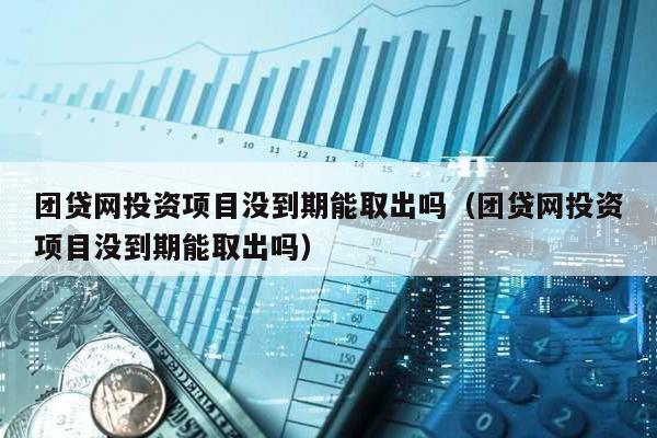 團貸網投資項目沒到期能取出嗎(團貸網投資項目沒到期能取出嗎)