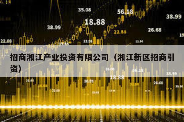 招商湘江產(chǎn)業(yè)投資有限公司(湘江新區(qū)招商引資)