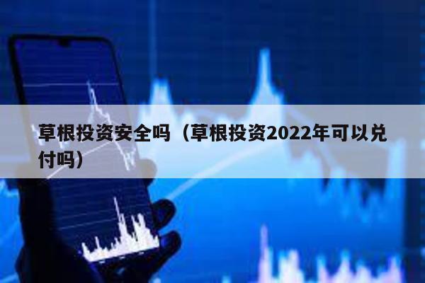 草根投資安全嗎(草根投資2022年可以兌付嗎)