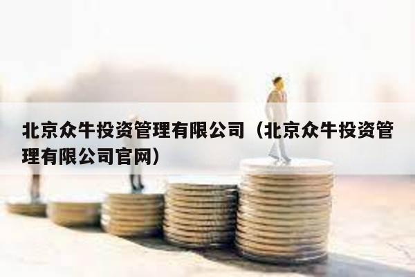 北京眾牛投資管理有限公司(北京眾牛投資管理有限公司官網)