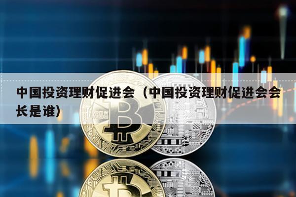 中國投資理財促進會(中國投資理財促進會會長是誰)