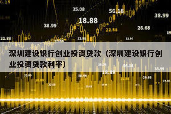 深圳建設(shè)銀行創(chuàng)業(yè)投資貸款(深圳建設(shè)銀行創(chuàng)業(yè)投資貸款利率)