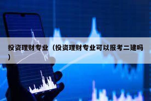 投資理財專業(投資理財專業可以報考二建嗎)