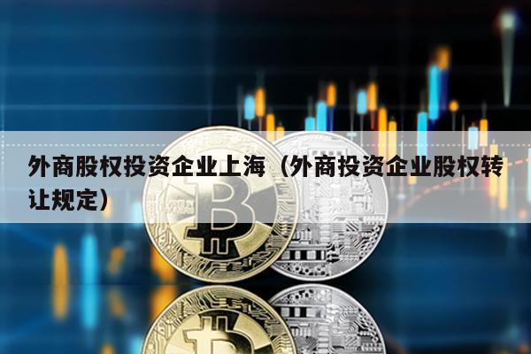 外商股權(quán)投資企業(yè)上海(外商投資企業(yè)股權(quán)轉(zhuǎn)讓規(guī)定)