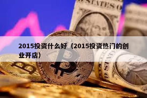 2015投資什么好(2015投資熱門的創業開店)