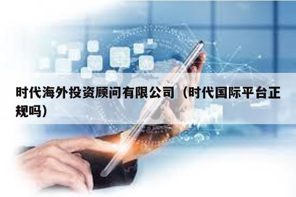時代海外投資顧問有限公司(時代國際平臺正規嗎)