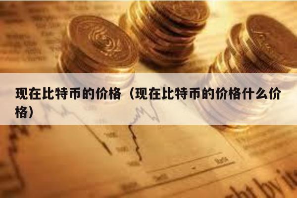 現在比特幣的價格(現在比特幣的價格什么價格)