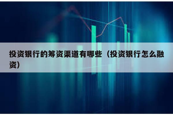 投資銀行的籌資渠道有哪些(投資銀行怎么融資)
